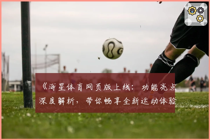 《海星体育网页版上线：功能亮点深度解析，带你畅享全新运动体验》