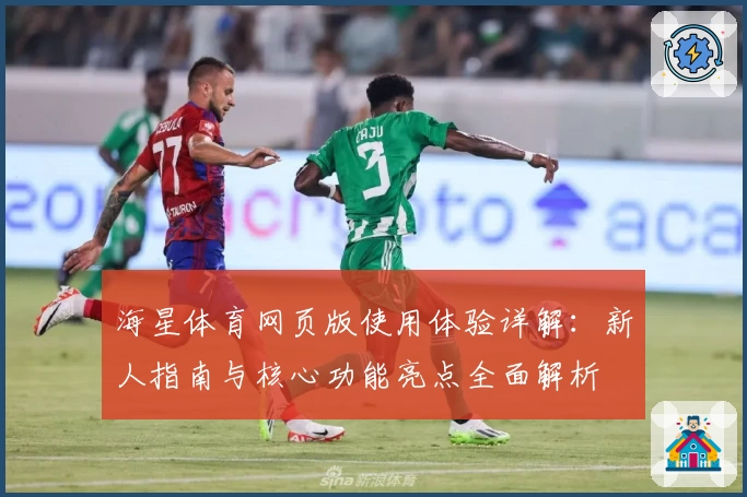 海星体育网页版使用体验详解：新人指南与核心功能亮点全面解析