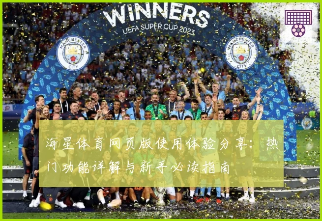海星体育网页版使用体验分享:热门功能详解与新手必读指南