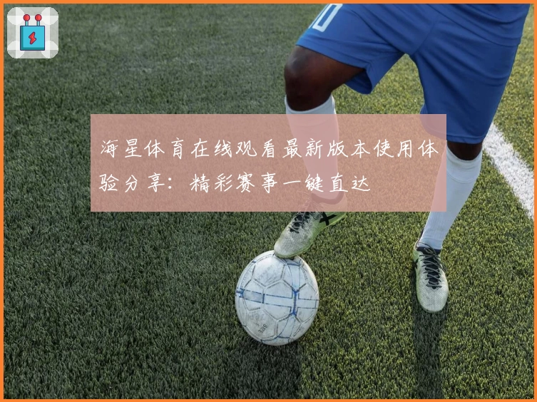 海星体育在线观看最新版本使用体验分享：精彩赛事一键直达