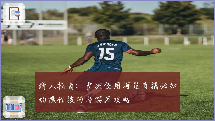 新人指南：首次使用海星直播必知的操作技巧与实用攻略