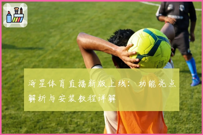 海星体育直播新版上线:功能亮点解析与安装教程详解
