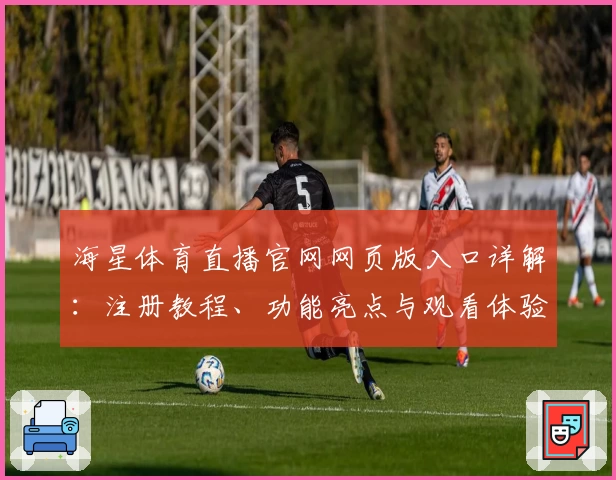 海星体育直播官网网页版入口详解：注册教程、功能亮点与观看体验全面揭秘