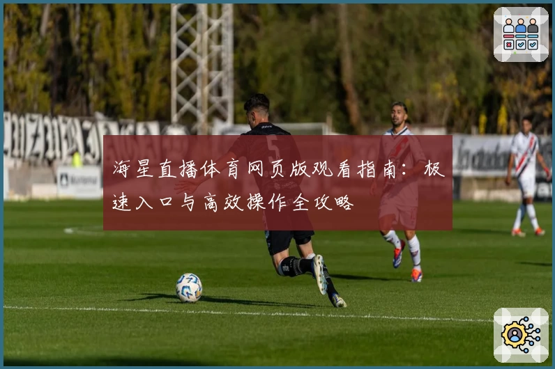 海星直播体育网页版观看指南：极速入口与高效操作全攻略