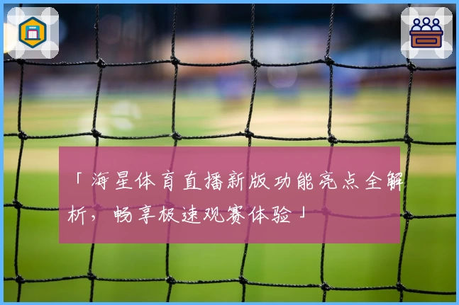 「海星体育直播新版功能亮点全解析，畅享极速观赛体验」