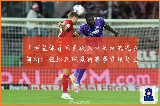 「海星体育网页版入口及功能亮点解析：轻松获取最新赛事资讯与互动体验」