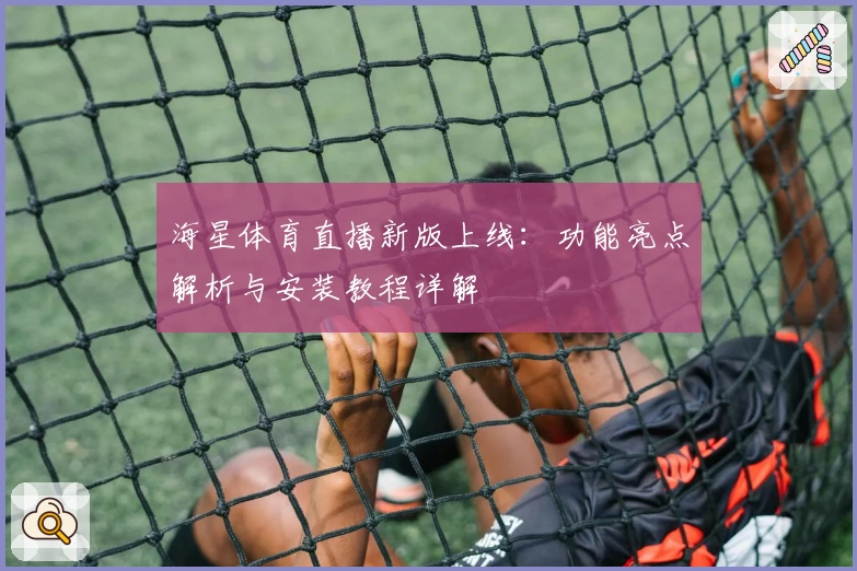 海星体育直播新版上线:功能亮点解析与安装教程详解