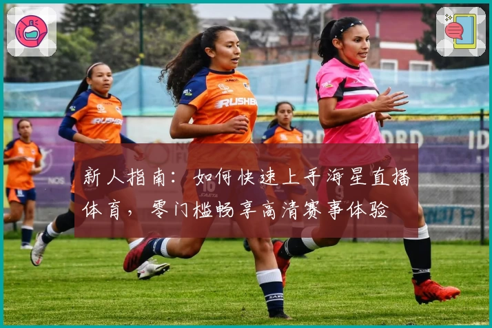 新人指南：如何快速上手海星直播体育，零门槛畅享高清赛事体验