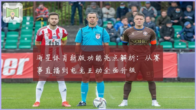 海星体育新版功能亮点解析：从赛事直播到电竞互动全面升级