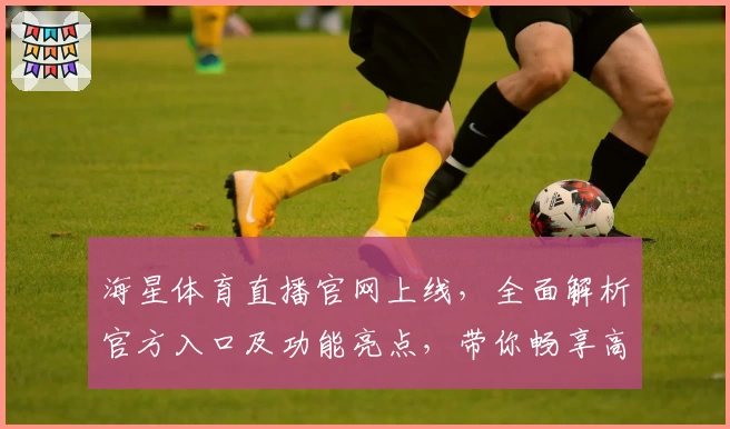 海星体育直播官网上线，全面解析官方入口及功能亮点，带你畅享高清赛事体验