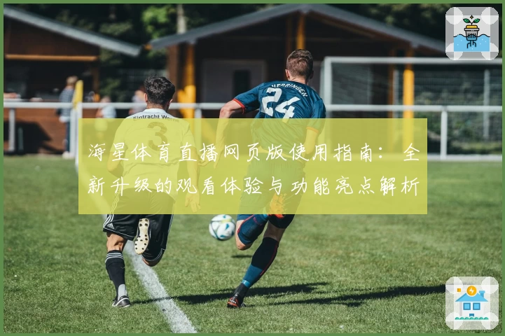 海星体育直播网页版使用指南：全新升级的观看体验与功能亮点解析
