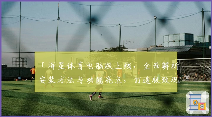 「海星体育电脑版上线,全面解析安装方法与功能亮点,打造极致观赛体验」