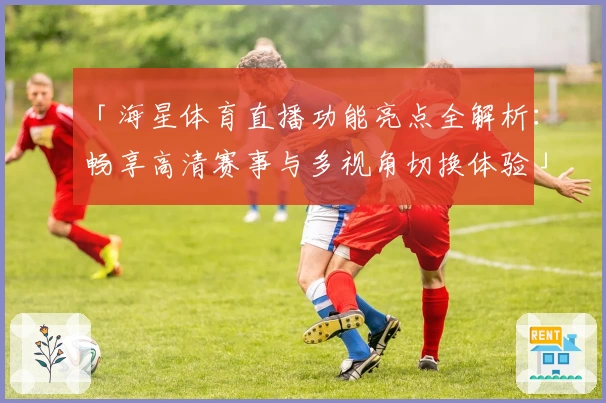 「海星体育直播功能亮点全解析：畅享高清赛事与多视角切换体验」