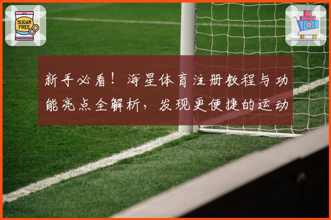 新手必看！海星体育注册教程与功能亮点全解析，发现更便捷的运动互动体验