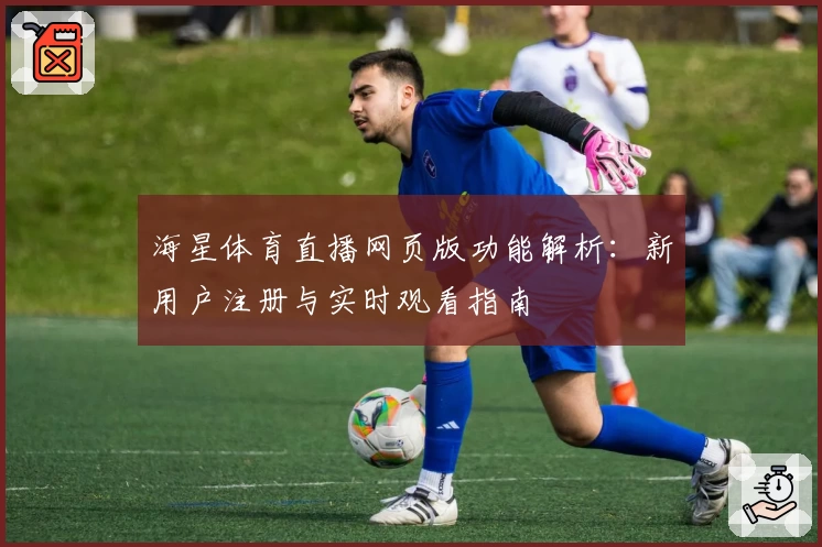 海星体育直播网页版功能解析：新用户注册与实时观看指南