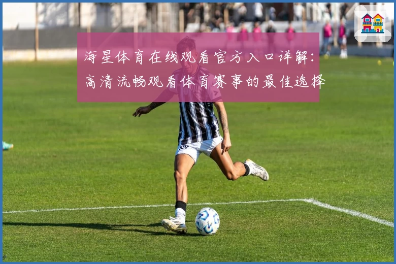 海星体育在线观看官方入口详解：高清流畅观看体育赛事的最佳选择