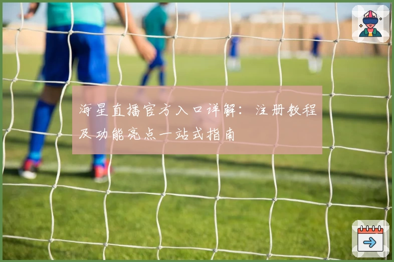 海星直播官方入口详解：注册教程及功能亮点一站式指南