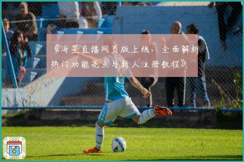 《海星直播网页版上线，全面解析热门功能亮点与新人注册教程》