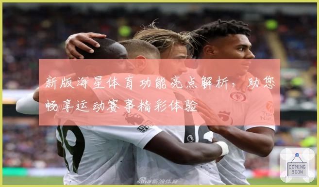新版海星体育功能亮点解析，助您畅享运动赛事精彩体验