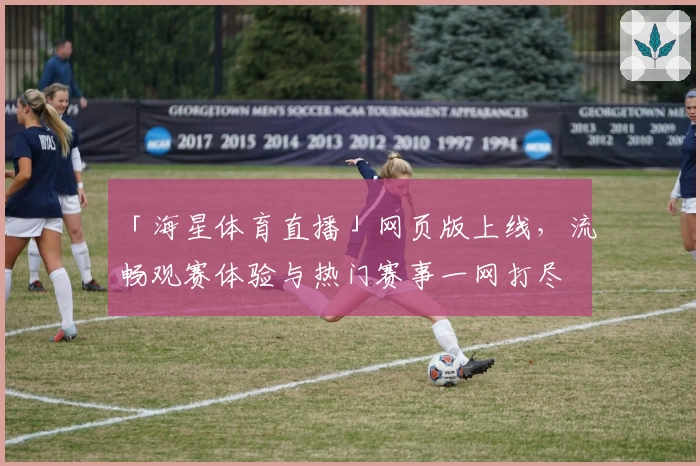 「海星体育直播」网页版上线，流畅观赛体验与热门赛事一网打尽