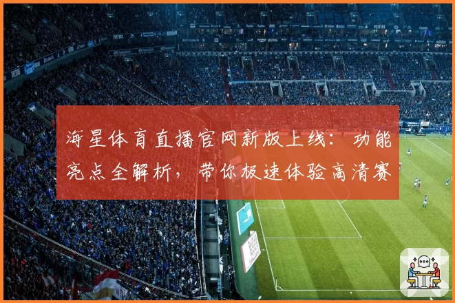 海星体育直播官网新版上线：功能亮点全解析，带你极速体验高清赛事魅力