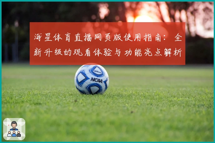 海星体育直播网页版使用指南：全新升级的观看体验与功能亮点解析