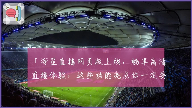 「海星直播网页版上线,畅享高清直播体验,这些功能亮点你一定要知道!」
