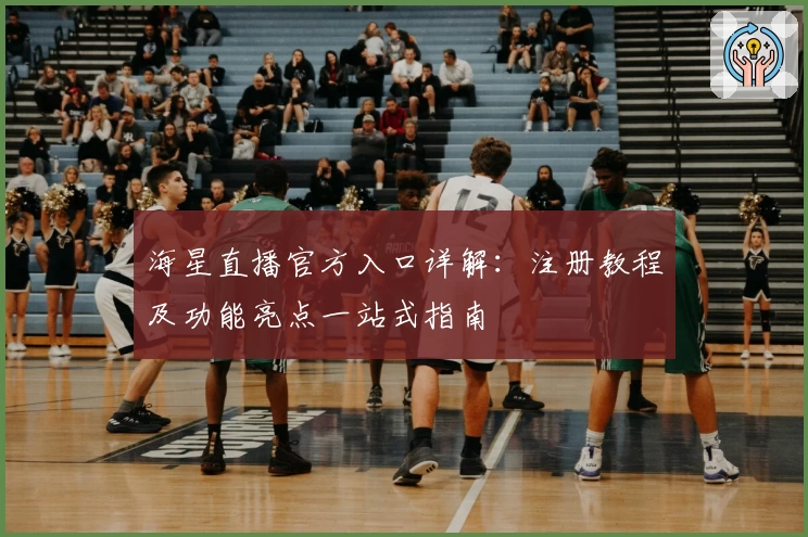 海星直播官方入口详解：注册教程及功能亮点一站式指南