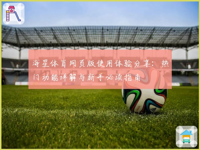 海星体育网页版使用体验分享：热门功能详解与新手必读指南