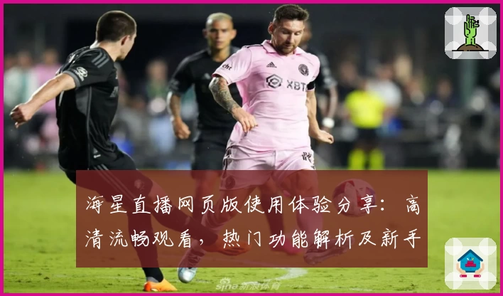 海星直播网页版使用体验分享：高清流畅观看，热门功能解析及新手指南