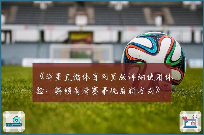 《海星直播体育网页版详细使用体验，解锁高清赛事观看新方式》