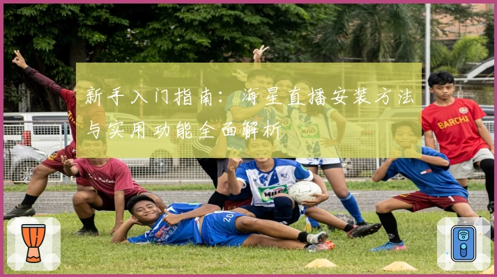 新手入门指南:海星直播安装方法与实用功能全面解析