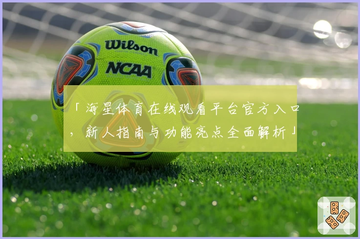 「海星体育在线观看平台官方入口,新人指南与功能亮点全面解析」