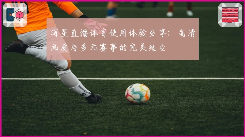 海星直播体育使用体验分享：高清画质与多元赛事的完美结合