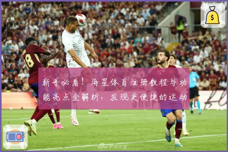 新手必看！海星体育注册教程与功能亮点全解析，发现更便捷的运动互动体验