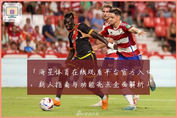 「海星体育在线观看平台官方入口，新人指南与功能亮点全面解析」