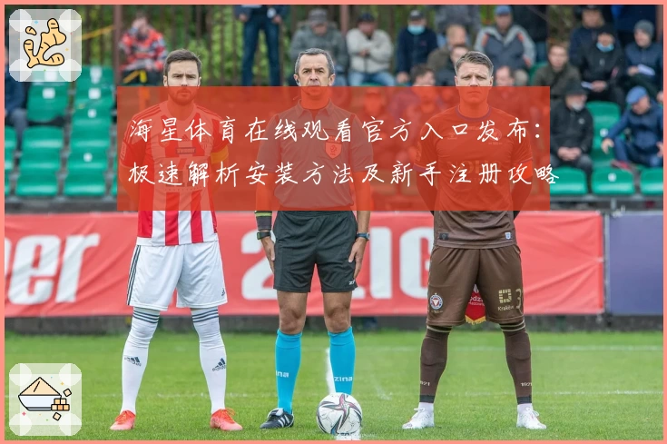海星体育在线观看官方入口发布：极速解析安装方法及新手注册攻略详解