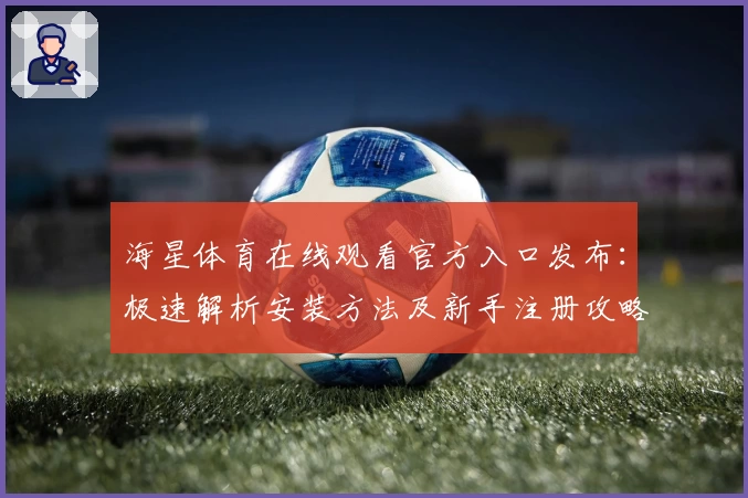 海星体育在线观看官方入口发布：极速解析安装方法及新手注册攻略详解