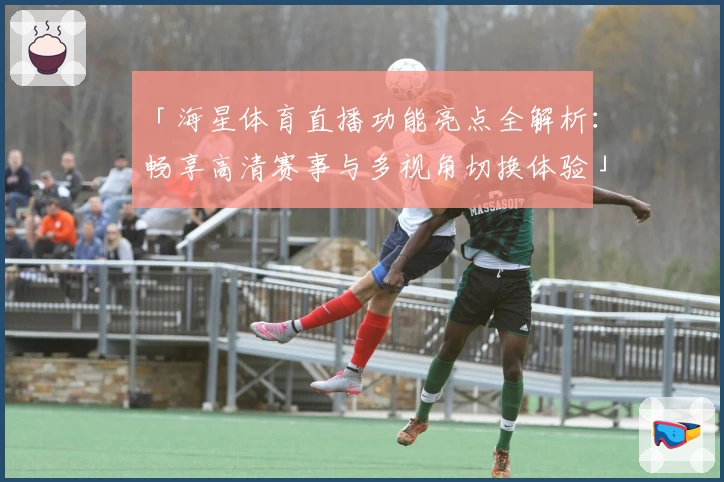 「海星体育直播功能亮点全解析：畅享高清赛事与多视角切换体验」