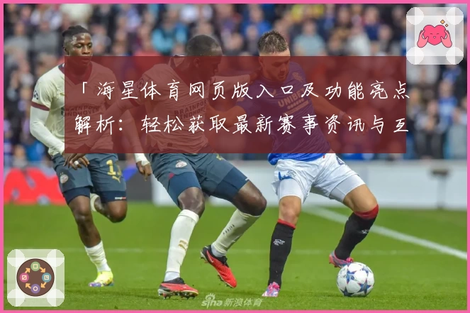 「海星体育网页版入口及功能亮点解析：轻松获取最新赛事资讯与互动体验」