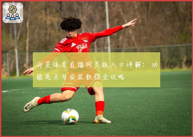 海星体育直播网页版入口详解：功能亮点与安装教程全攻略