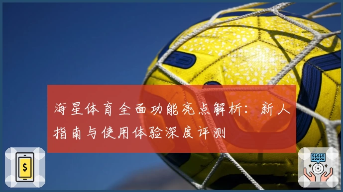 海星体育全面功能亮点解析：新人指南与使用体验深度评测