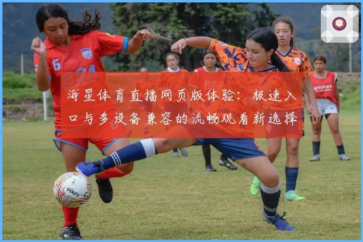 海星体育直播网页版体验:极速入口与多设备兼容的流畅观看新选择