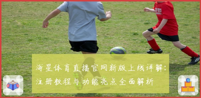 海星体育直播官网新版上线详解:注册教程与功能亮点全面解析