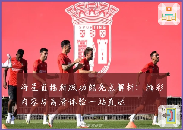 海星直播新版功能亮点解析：精彩内容与高清体验一站直达