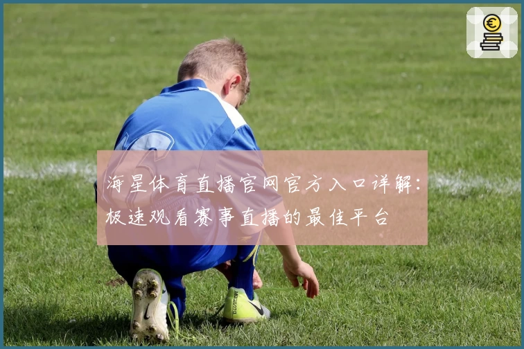 海星体育直播官网官方入口详解：极速观看赛事直播的最佳平台