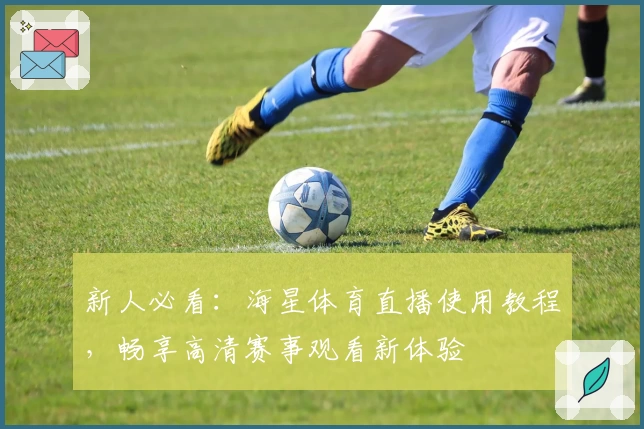 新人必看:海星体育直播使用教程,畅享高清赛事观看新体验