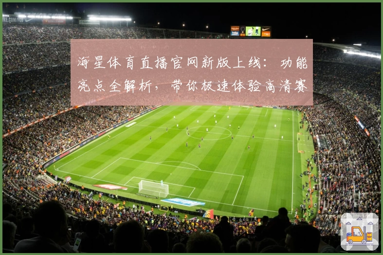 海星体育直播官网新版上线：功能亮点全解析，带你极速体验高清赛事魅力