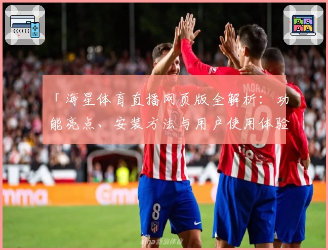 「海星体育直播网页版全解析：功能亮点、安装方法与用户使用体验一文详解」