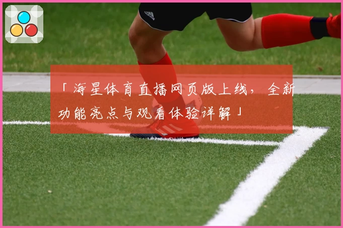 「海星体育直播网页版上线，全新功能亮点与观看体验详解」